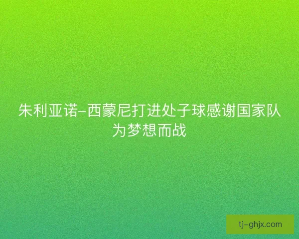 朱利亚诺-西蒙尼打进处子球感谢国家队为梦想而战