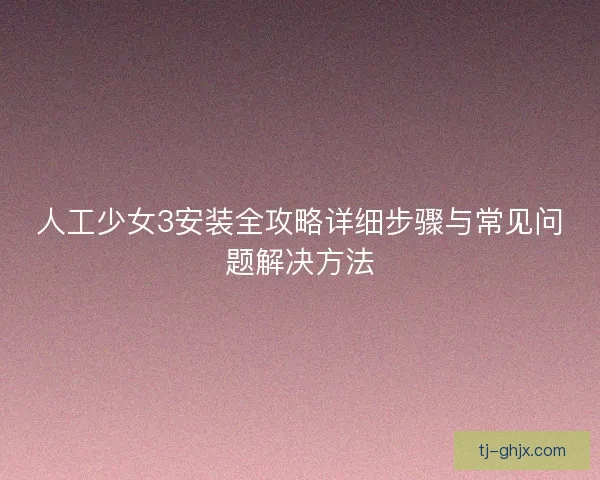 人工少女3安装全攻略详细步骤与常见问题解决方法