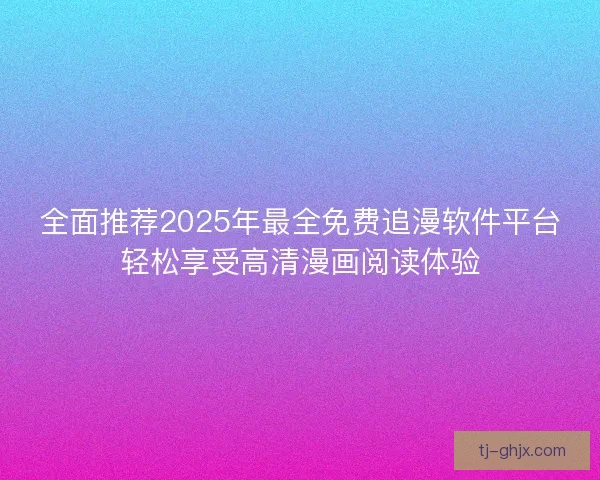 全面推荐2025年最全免费追漫软件平台轻松享受高清漫画阅读体验