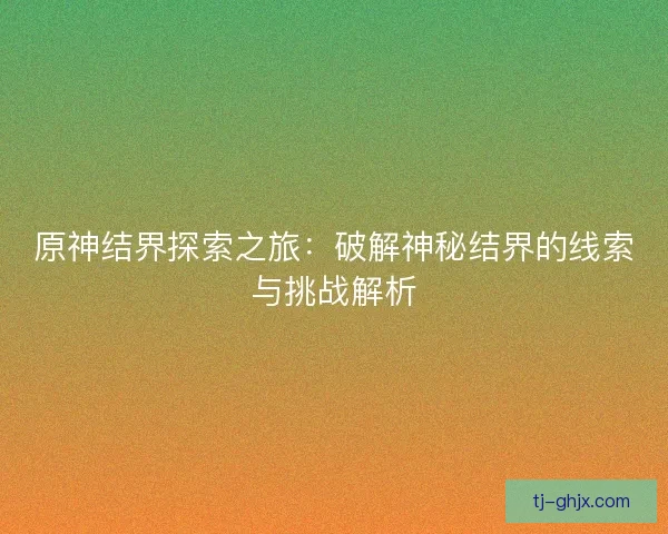 原神结界探索之旅：破解神秘结界的线索与挑战解析