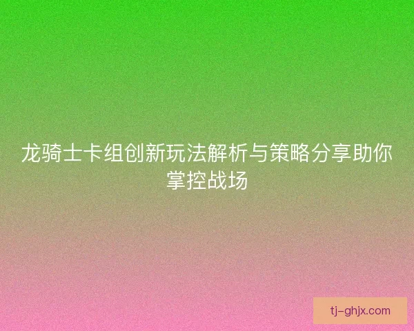 龙骑士卡组创新玩法解析与策略分享助你掌控战场