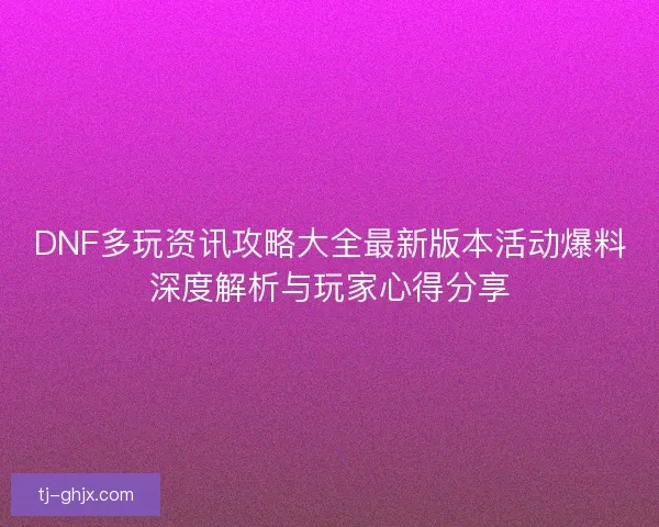 DNF多玩资讯攻略大全最新版本活动爆料深度解析与玩家心得分享