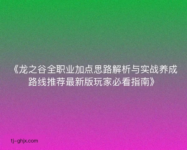 《龙之谷全职业加点思路解析与实战养成路线推荐最新版玩家必看指南》