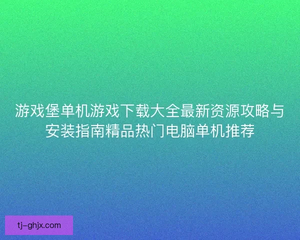 游戏堡单机游戏下载大全最新资源攻略与安装指南精品热门电脑单机推荐