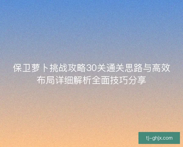 保卫萝卜挑战攻略30关通关思路与高效布局详细解析全面技巧分享