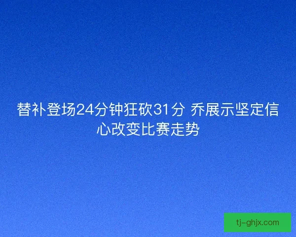 替补登场24分钟狂砍31分 乔展示坚定信心改变比赛走势