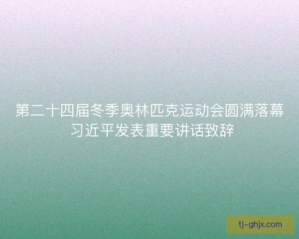 第二十四届冬季奥林匹克运动会圆满落幕 习近平发表重要讲话致辞