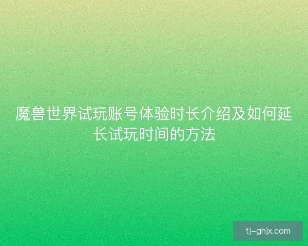 魔兽世界试玩账号体验时长介绍及如何延长试玩时间的方法