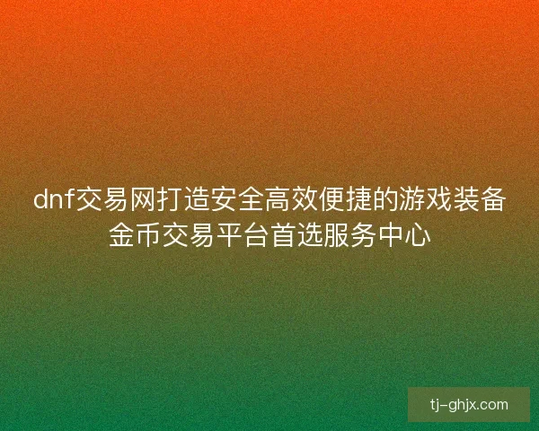 dnf交易网打造安全高效便捷的游戏装备金币交易平台首选服务中心