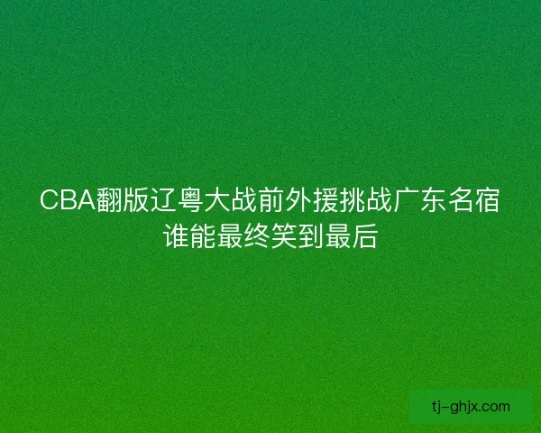 CBA翻版辽粤大战前外援挑战广东名宿谁能最终笑到最后