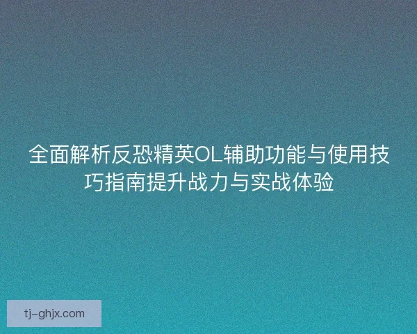 全面解析反恐精英OL辅助功能与使用技巧指南提升战力与实战体验