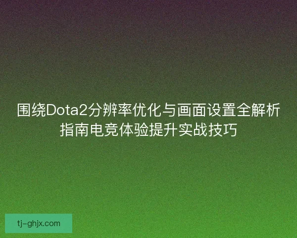 围绕Dota2分辨率优化与画面设置全解析指南电竞体验提升实战技巧