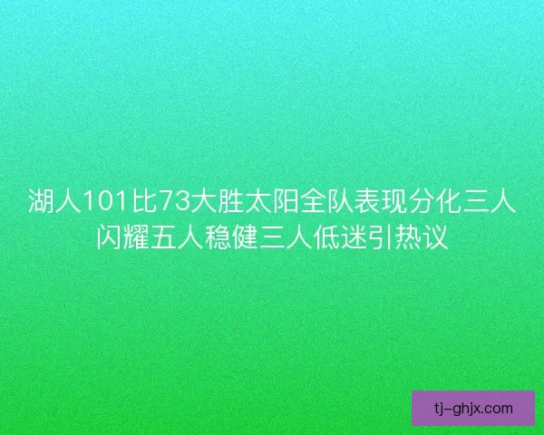 湖人101比73大胜太阳全队表现分化三人闪耀五人稳健三人低迷引热议