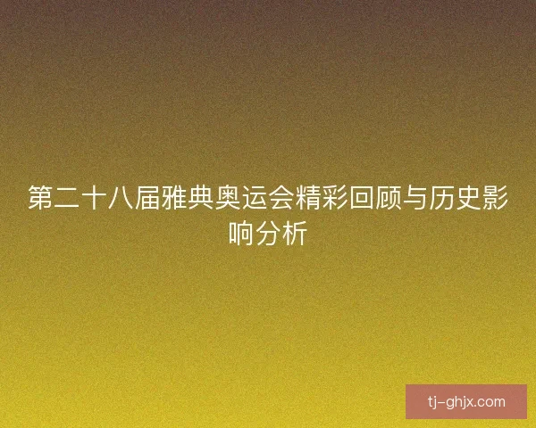 第二十八届雅典奥运会精彩回顾与历史影响分析