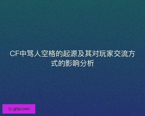 CF中骂人空格的起源及其对玩家交流方式的影响分析