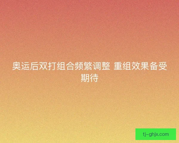 奥运后双打组合频繁调整 重组效果备受期待