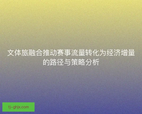 文体旅融合推动赛事流量转化为经济增量的路径与策略分析