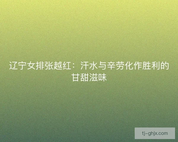 辽宁女排张越红：汗水与辛劳化作胜利的甘甜滋味