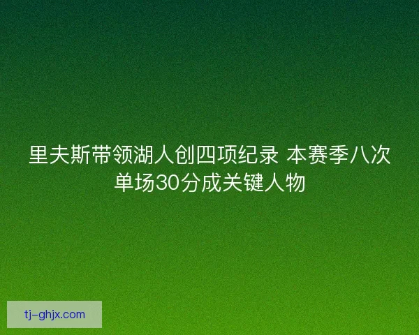 里夫斯带领湖人创四项纪录 本赛季八次单场30分成关键人物 里夫斯带领湖人创四项纪录 本赛季八次单场30分成关键人物