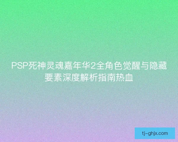 PSP死神灵魂嘉年华2全角色觉醒与隐藏要素深度解析指南热血 PSP死神灵魂嘉年华2全角色觉醒与隐藏要素深度解析指南热血
