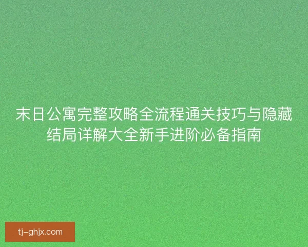 末日公寓完整攻略全流程通关技巧与隐藏结局详解大全新手进阶必备指南