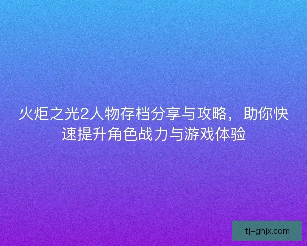火炬之光2人物存档分享与攻略，助你快速提升角色战力与游戏体验