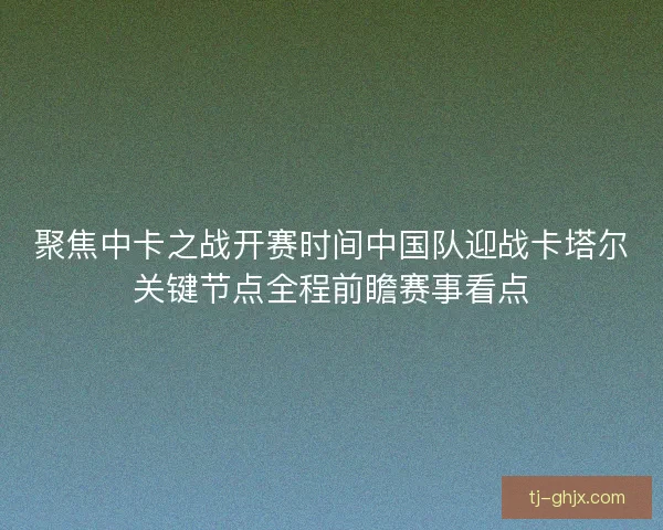 聚焦中卡之战开赛时间中国队迎战卡塔尔关键节点全程前瞻赛事看点
