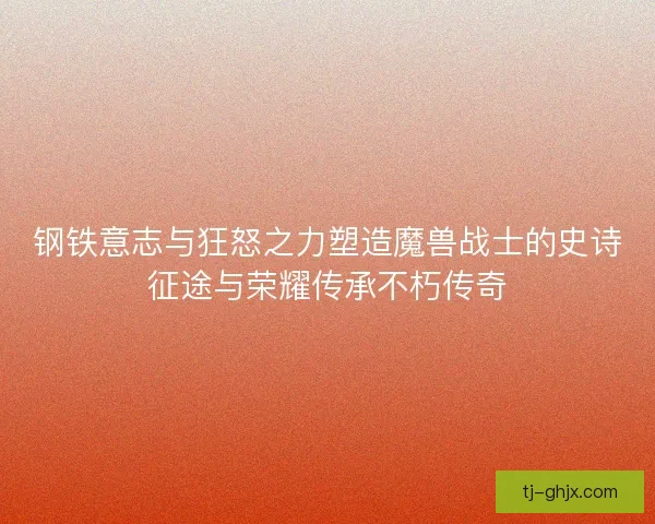 钢铁意志与狂怒之力塑造魔兽战士的史诗征途与荣耀传承不朽传奇 钢铁意志与狂怒之力塑造魔兽战士的史诗征途与荣耀传承不朽传奇