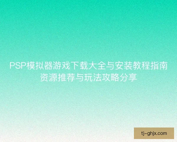 PSP模拟器游戏下载大全与安装教程指南资源推荐与玩法攻略分享