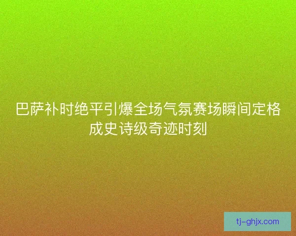 巴萨补时绝平引爆全场气氛赛场瞬间定格成史诗级奇迹时刻
