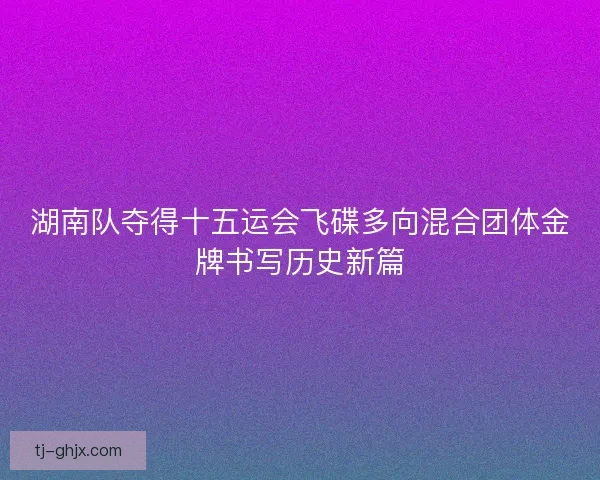 湖南队夺得十五运会飞碟多向混合团体金牌书写历史新篇