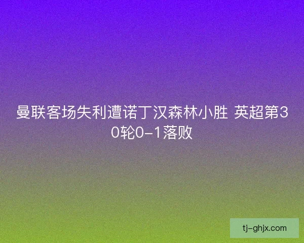曼联客场失利遭诺丁汉森林小胜 英超第30轮0-1落败