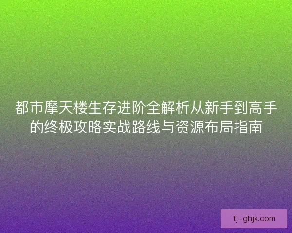 都市摩天楼生存进阶全解析从新手到高手的终极攻略实战路线与资源布局指南