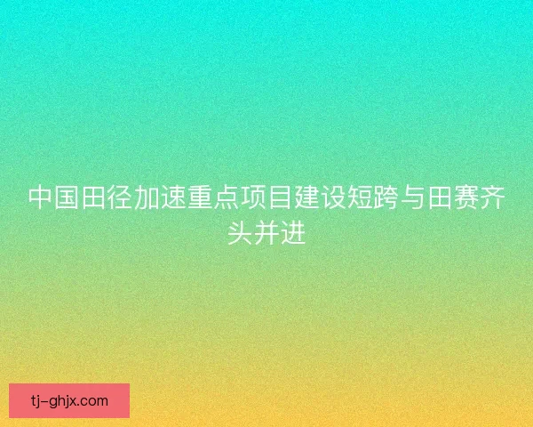 中国田径加速重点项目建设短跨与田赛齐头并进