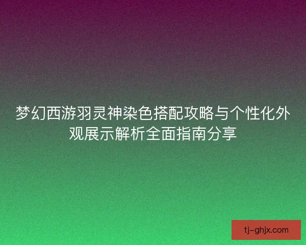 梦幻西游羽灵神染色搭配攻略与个性化外观展示解析全面指南分享