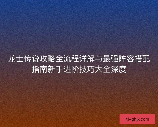 龙士传说攻略全流程详解与最强阵容搭配指南新手进阶技巧大全深度