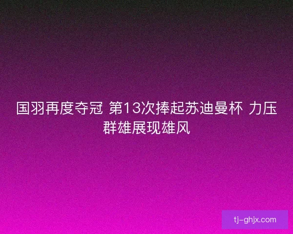 国羽再度夺冠 第13次捧起苏迪曼杯 力压群雄展现雄风