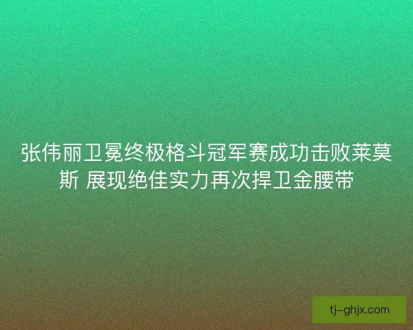 张伟丽卫冕终极格斗冠军赛成功击败莱莫斯 展现绝佳实力再次捍卫金腰带