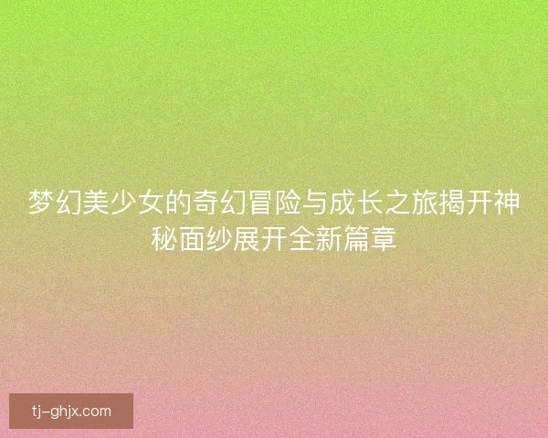 梦幻美少女的奇幻冒险与成长之旅揭开神秘面纱展开全新篇章
